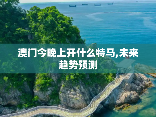 澳门今晚上开什么特马,未来趋势预测