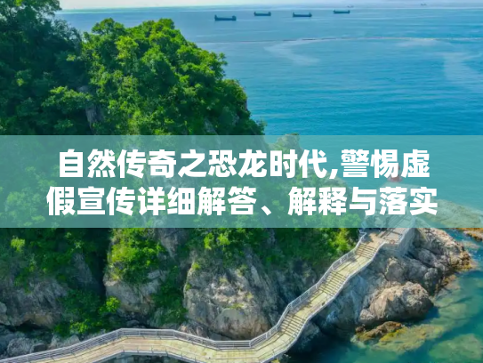 自然传奇之恐龙时代,警惕虚假宣传详细解答、解释与落实