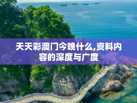 天天彩澳门今晚什么,资料内容的深度与广度