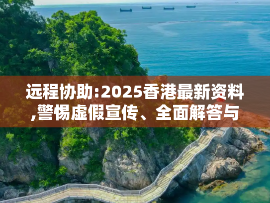 远程协助:2025香港最新资料,警惕虚假宣传、全面解答与解释