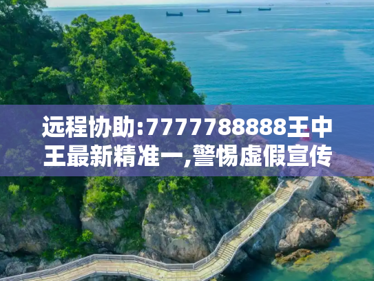 远程协助:7777788888王中王最新精准一,警惕虚假宣传-全面解惑