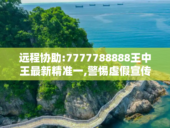 远程协助:7777788888王中王最新精准一,警惕虚假宣传