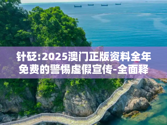 针砭:2025澳门正版资料全年免费的警惕虚假宣传-全面释义