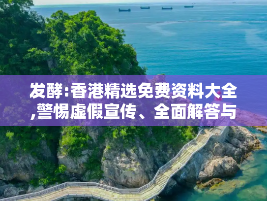 发酵:香港精选免费资料大全,警惕虚假宣传、全面解答与解释