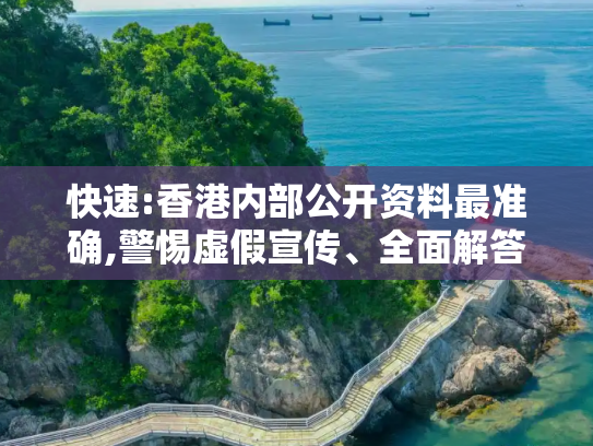 快速:香港内部公开资料最准确,警惕虚假宣传、全面解答