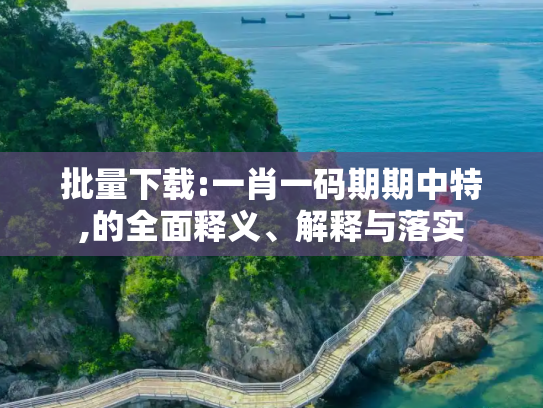 批量下载:一肖一码期期中特,的全面释义、解释与落实