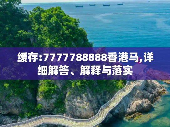缓存:7777788888香港马,详细解答、解释与落实