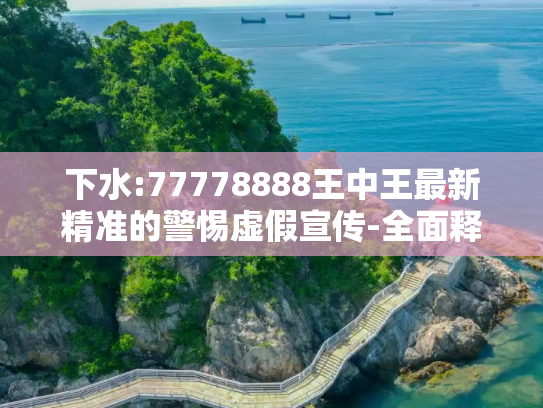 下水:77778888王中王最新精准的警惕虚假宣传-全面释义、解释与落实