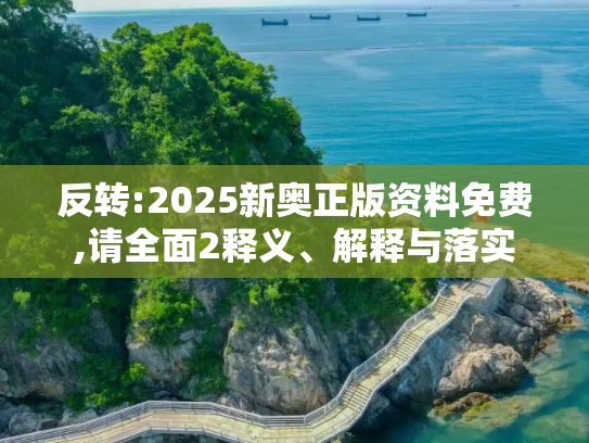反转:2025新奥正版资料免费,请全面2释义、解释与落实