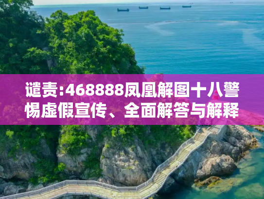 谴责:468888凤凰解图十八警惕虚假宣传、全面解答与解释