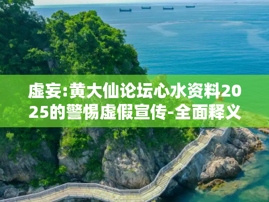 虚妄:黄大仙论坛心水资料2025的警惕虚假宣传-全面释义