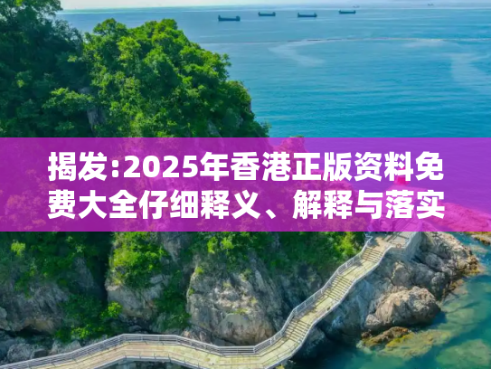 揭发:2025年香港正版资料免费大全仔细释义、解释与落实