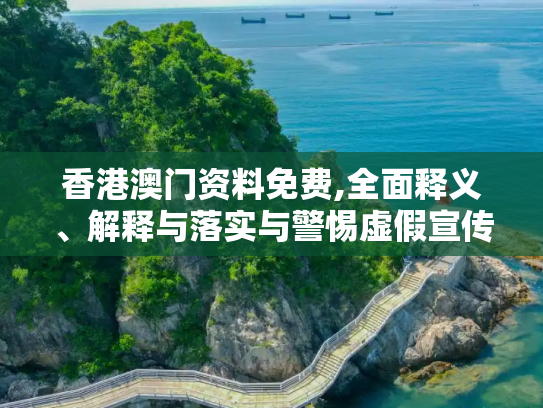 香港澳门资料免费,全面释义、解释与落实与警惕虚假宣传