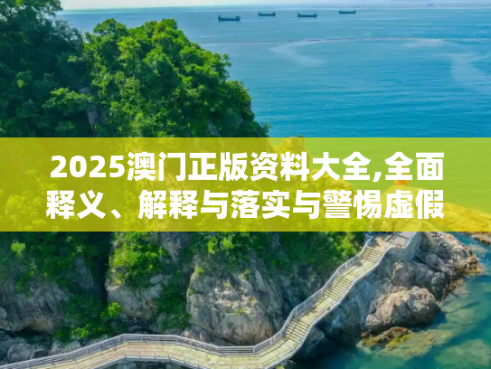 2025澳门正版资料大全,全面释义、解释与落实与警惕虚假宣传