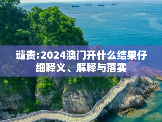 谴责:2024澳门开什么结果仔细释义、解释与落实
