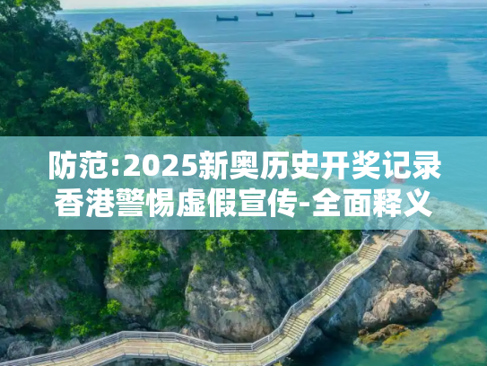 防范:2025新奥历史开奖记录香港警惕虚假宣传-全面释义