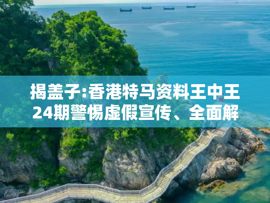 揭盖子:香港特马资料王中王24期警惕虚假宣传、全面解答与解释