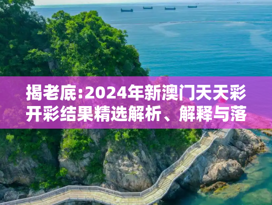 揭老底:2024年新澳门天天彩开彩结果精选解析、解释与落实