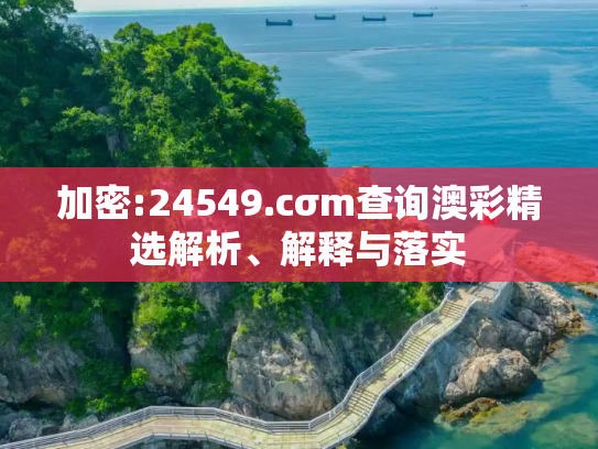 加密:24549.cσm查询澳彩精选解析、解释与落实