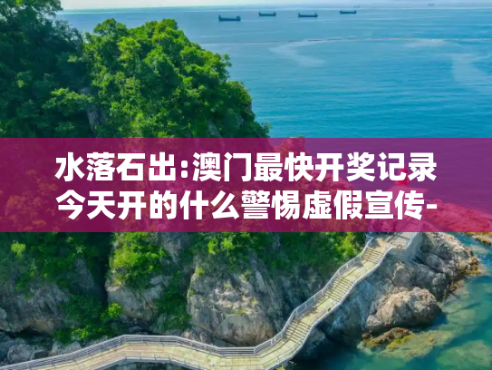 水落石出:澳门最快开奖记录今天开的什么警惕虚假宣传-全面释义、解释与落实