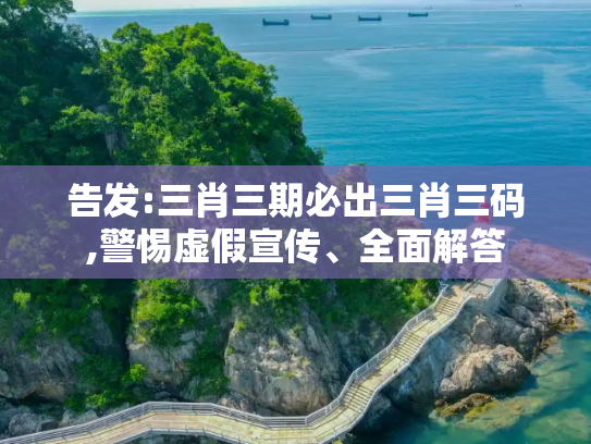 告发:三肖三期必出三肖三码,警惕虚假宣传、全面解答