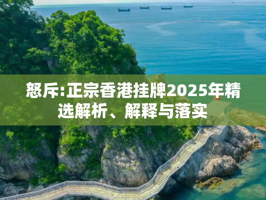 怒斥:正宗香港挂牌2025年精选解析、解释与落实
