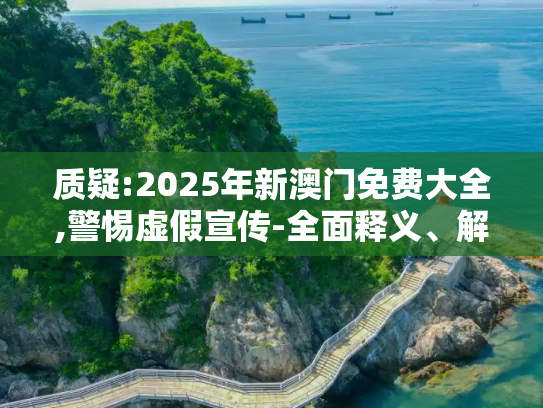 质疑:2025年新澳门免费大全,警惕虚假宣传-全面释义、解释与解答