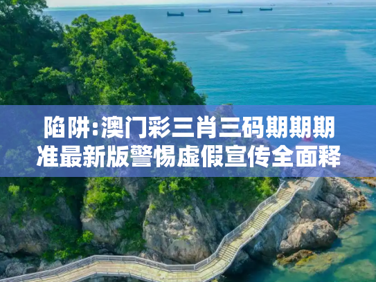 陷阱:澳门彩三肖三码期期期准最新版警惕虚假宣传全面释义