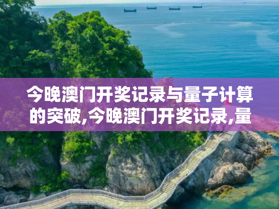 今晚澳门开奖记录与量子计算的突破,今晚澳门开奖记录,量子计算的突破