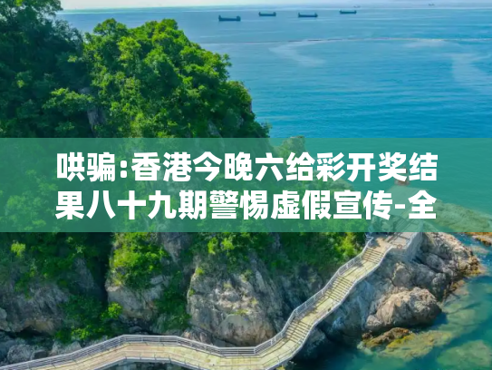 哄骗:香港今晚六给彩开奖结果八十九期警惕虚假宣传-全面释义