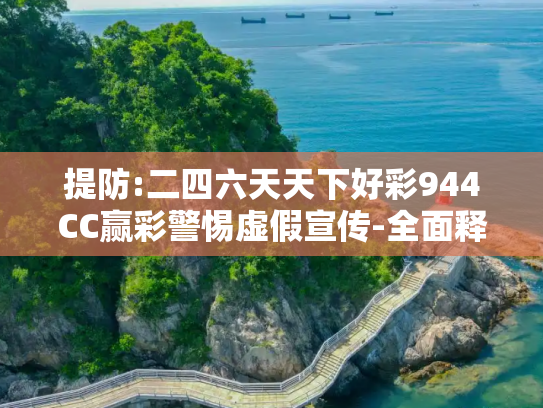 提防:二四六天天下好彩944CC赢彩警惕虚假宣传-全面释义、解释与落实