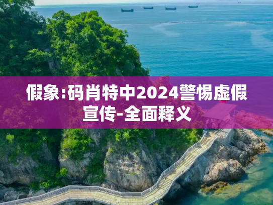 假象:码肖特中2024警惕虚假宣传-全面释义