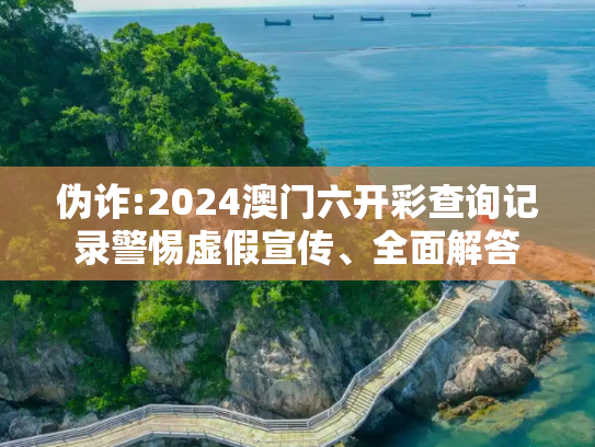 伪诈:2024澳门六开彩查询记录警惕虚假宣传、全面解答