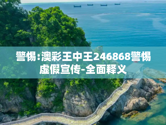警惕:澳彩王中王246868警惕虚假宣传-全面释义