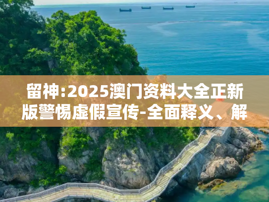 留神:2025澳门资料大全正新版警惕虚假宣传-全面释义、解释与落实