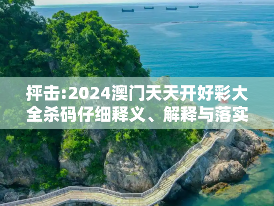 抨击:2024澳门天天开好彩大全杀码仔细释义、解释与落实