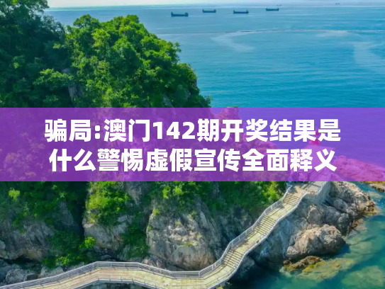 骗局:澳门142期开奖结果是什么警惕虚假宣传全面释义
