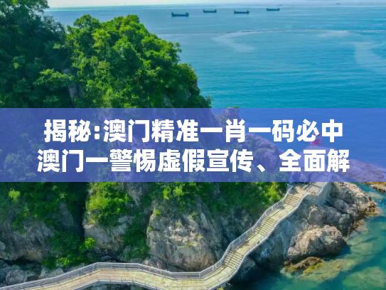 揭秘:澳门精准一肖一码必中澳门一警惕虚假宣传、全面解答与解释
