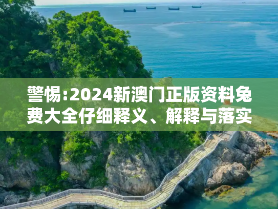 警惕:2024新澳门正版资料兔费大全仔细释义、解释与落实