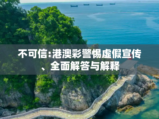 不可信:港澳彩警惕虚假宣传、全面解答与解释