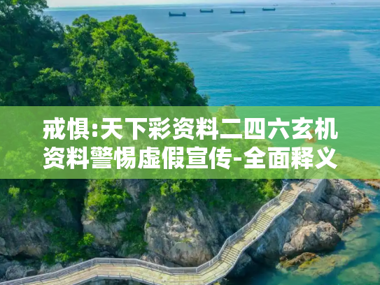 戒惧:天下彩资料二四六玄机资料警惕虚假宣传-全面释义、解释与落实