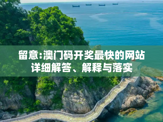 留意:澳门码开奖最快的网站详细解答、解释与落实