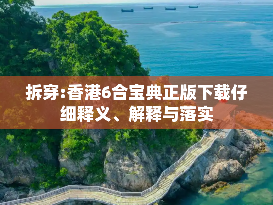 拆穿:香港6合宝典正版下载仔细释义、解释与落实