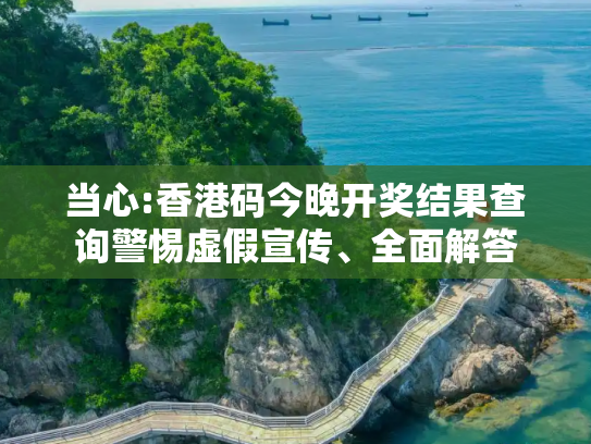 当心:香港码今晚开奖结果查询警惕虚假宣传、全面解答