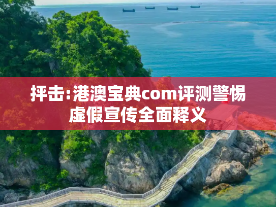 抨击:港澳宝典com评测警惕虚假宣传全面释义
