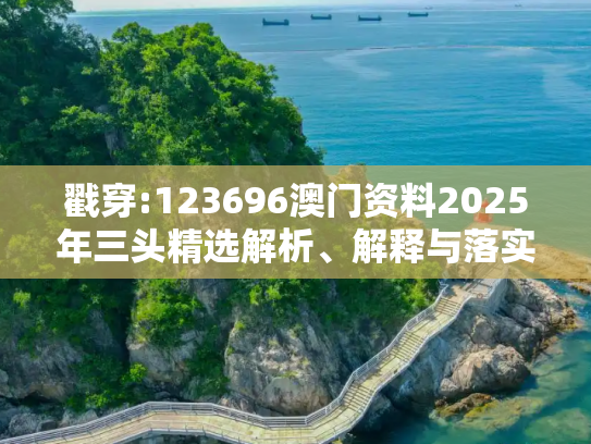 戳穿:123696澳门资料2025年三头精选解析、解释与落实