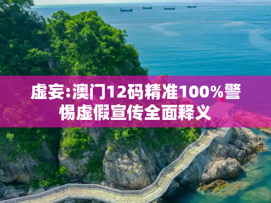虚妄:澳门12码精准100%警惕虚假宣传全面释义