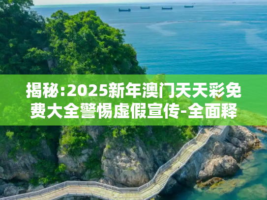 揭秘:2025新年澳门天天彩免费大全警惕虚假宣传-全面释义