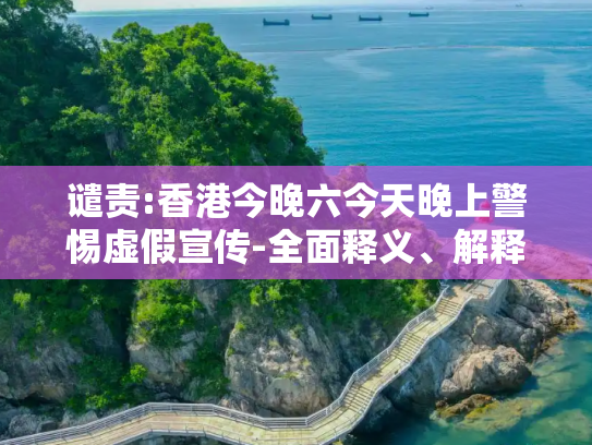 谴责:香港今晚六今天晚上警惕虚假宣传-全面释义、解释与落实