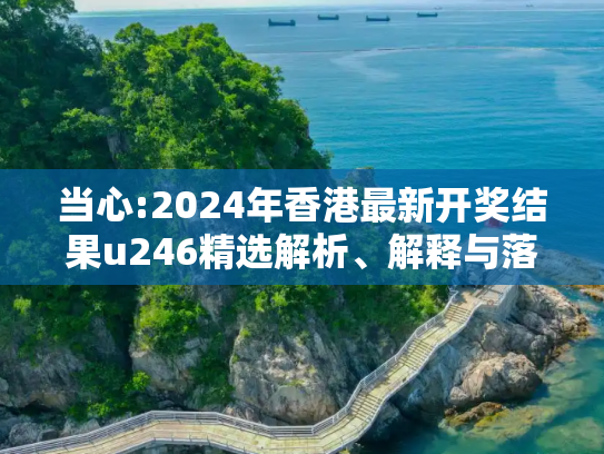 当心:2024年香港最新开奖结果u246精选解析、解释与落实